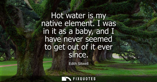 Small: Hot water is my native element. I was in it as a baby, and I have never seemed to get out of it ever since