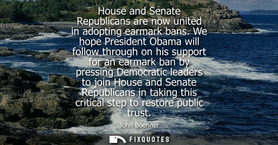 Small: House and Senate Republicans are now united in adopting earmark bans. We hope President Obama will foll
