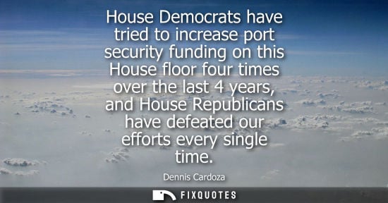 Small: House Democrats have tried to increase port security funding on this House floor four times over the last 4 ye