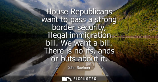 Small: House Republicans want to pass a strong border security, illegal immigration bill. We want a bill. Ther