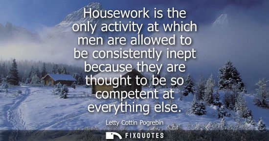 Small: Housework is the only activity at which men are allowed to be consistently inept because they are thoug