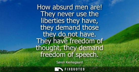 Small: How absurd men are! They never use the liberties they have, they demand those they do not have. They have free