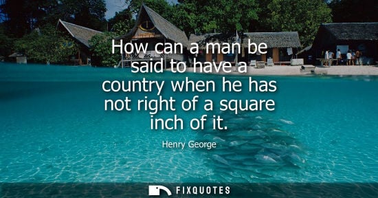 Small: How can a man be said to have a country when he has not right of a square inch of it