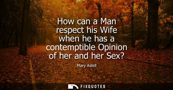 Small: How can a Man respect his Wife when he has a contemptible Opinion of her and her Sex?