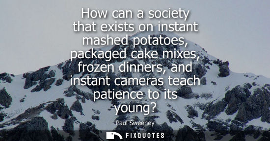 Small: How can a society that exists on instant mashed potatoes, packaged cake mixes, frozen dinners, and inst
