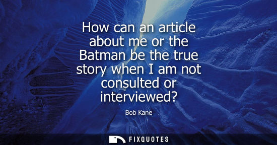 Small: How can an article about me or the Batman be the true story when I am not consulted or interviewed?