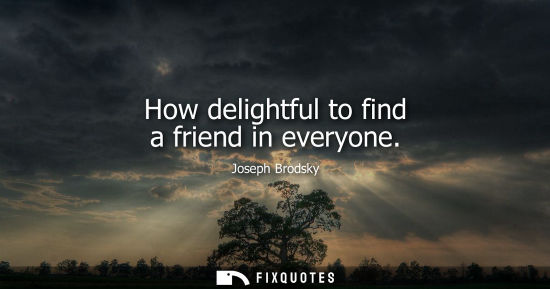 Small: How delightful to find a friend in everyone
