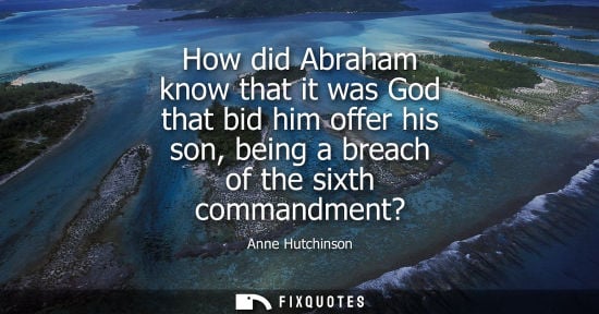 Small: How did Abraham know that it was God that bid him offer his son, being a breach of the sixth commandmen