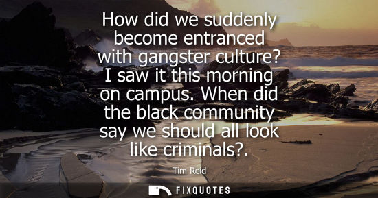 Small: How did we suddenly become entranced with gangster culture? I saw it this morning on campus. When did t