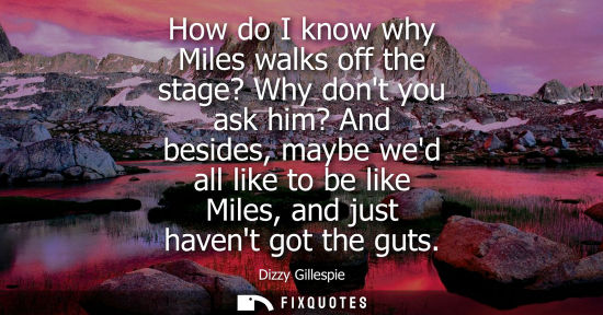 Small: How do I know why Miles walks off the stage? Why dont you ask him? And besides, maybe wed all like to b