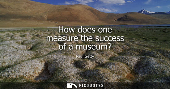 Small: How does one measure the success of a museum?