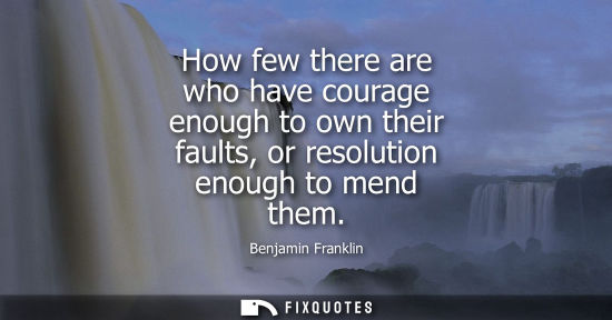 Small: How few there are who have courage enough to own their faults, or resolution enough to mend them