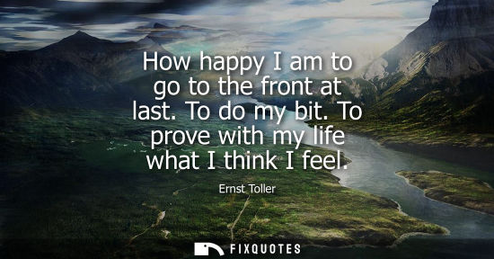 Small: How happy I am to go to the front at last. To do my bit. To prove with my life what I think I feel
