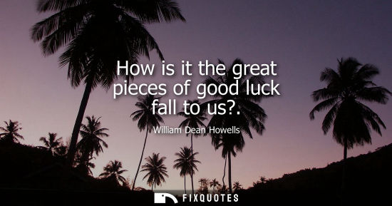 Small: How is it the great pieces of good luck fall to us?