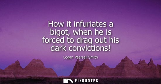 Small: How it infuriates a bigot, when he is forced to drag out his dark convictions!
