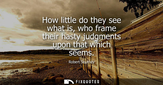 Small: How little do they see what is, who frame their hasty judgments upon that which seems