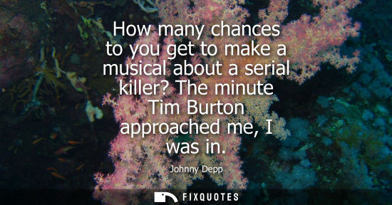 Small: How many chances to you get to make a musical about a serial killer? The minute Tim Burton approached m