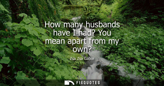 Small: How many husbands have I had? You mean apart from my own?