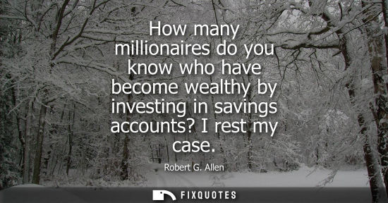 Small: How many millionaires do you know who have become wealthy by investing in savings accounts? I rest my c