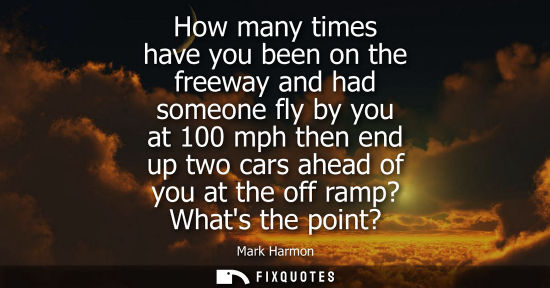 Small: How many times have you been on the freeway and had someone fly by you at 100 mph then end up two cars ahead o