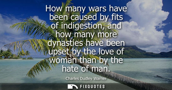 Small: How many wars have been caused by fits of indigestion, and how many more dynasties have been upset by t