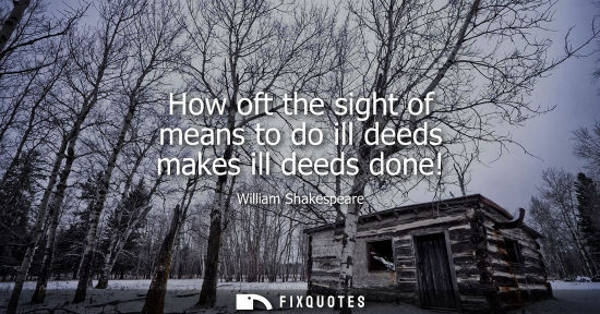 Small: How oft the sight of means to do ill deeds makes ill deeds done!