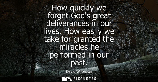Small: How quickly we forget Gods great deliverances in our lives. How easily we take for granted the miracles