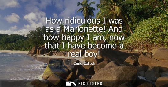 Small: How ridiculous I was as a Marionette! And how happy I am, now that I have become a real boy!