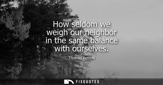 Small: How seldom we weigh our neighbor in the same balance with ourselves