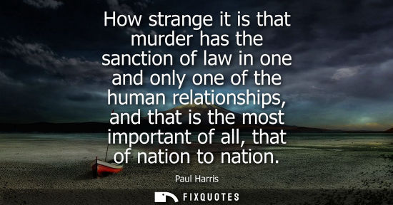 Small: How strange it is that murder has the sanction of law in one and only one of the human relationships, and that