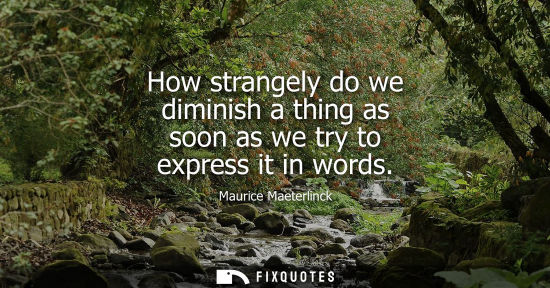 Small: How strangely do we diminish a thing as soon as we try to express it in words