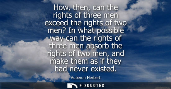 Small: How, then, can the rights of three men exceed the rights of two men? In what possible way can the right