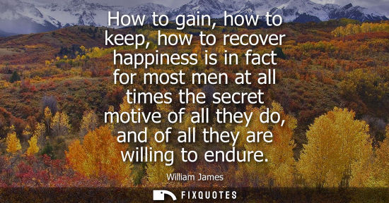 Small: How to gain, how to keep, how to recover happiness is in fact for most men at all times the secret moti