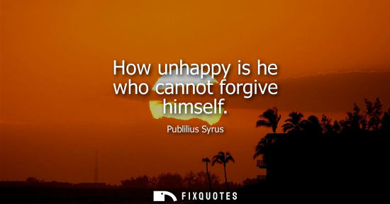 Small: How unhappy is he who cannot forgive himself