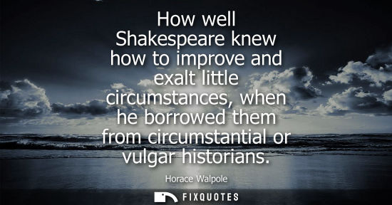 Small: How well Shakespeare knew how to improve and exalt little circumstances, when he borrowed them from cir