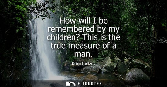 Small: How will I be remembered by my children? This is the true measure of a man