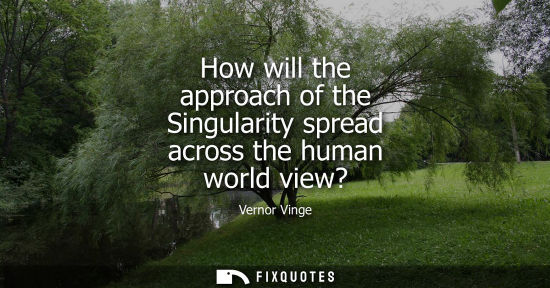 Small: How will the approach of the Singularity spread across the human world view?