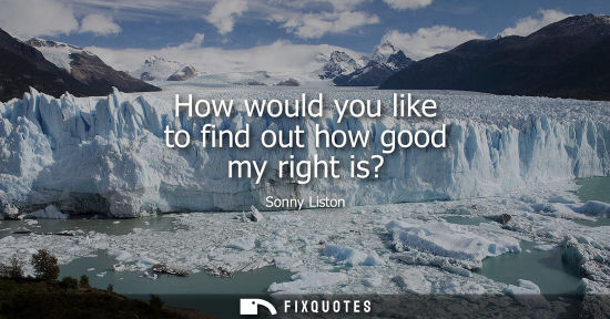 Small: How would you like to find out how good my right is?