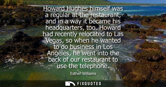 Small: Howard Hughes himself was a regular at the restaurant, and in a way it became his headquarters, too. Howard ha
