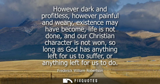 Small: However dark and profitless, however painful and weary, existence may have become, life is not done, an