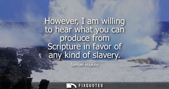 Small: However, I am willing to hear what you can produce from Scripture in favor of any kind of slavery