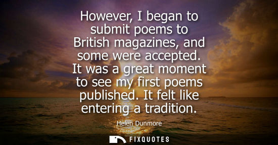 Small: However, I began to submit poems to British magazines, and some were accepted. It was a great moment to