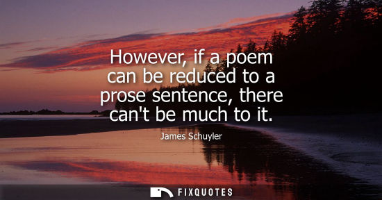 Small: However, if a poem can be reduced to a prose sentence, there cant be much to it