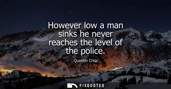 Small: However low a man sinks he never reaches the level of the police