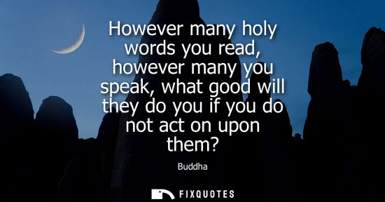 Small: However many holy words you read, however many you speak, what good will they do you if you do not act 