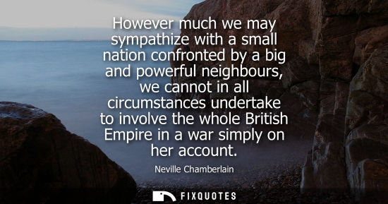 Small: However much we may sympathize with a small nation confronted by a big and powerful neighbours, we cann