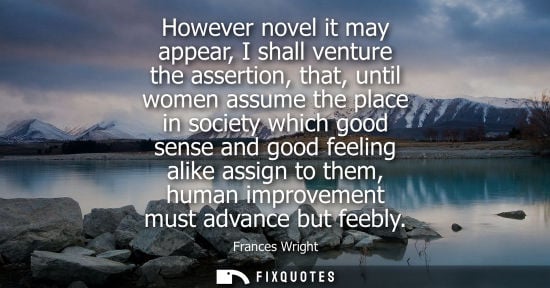 Small: However novel it may appear, I shall venture the assertion, that, until women assume the place in socie