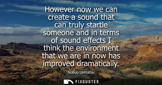 Small: However now we can create a sound that can truly startle someone and in terms of sound effects I think the env