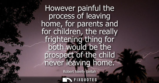 Small: However painful the process of leaving home, for parents and for children, the really frightening thing