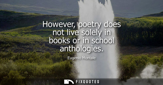 Small: However, poetry does not live solely in books or in school anthologies